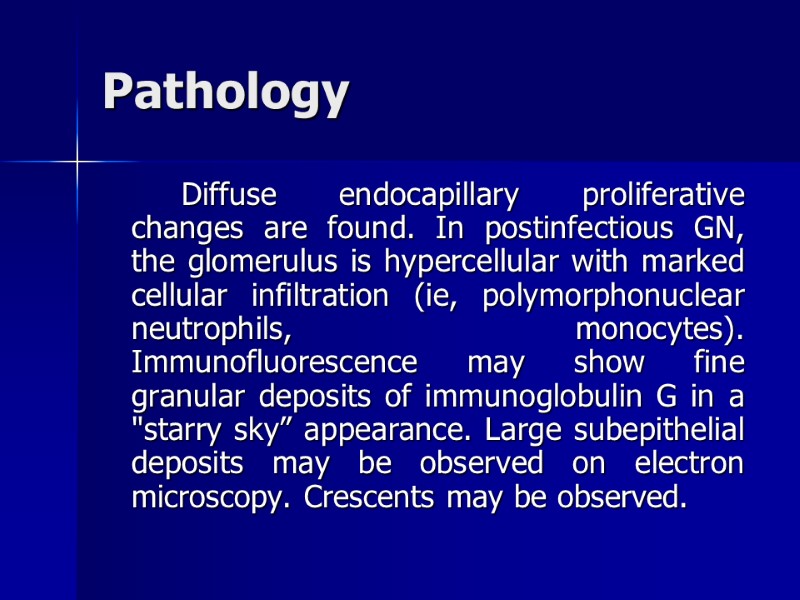 Pathology   Diffuse endocapillary proliferative changes are found. In postinfectious GN, the glomerulus